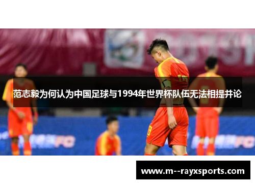 范志毅为何认为中国足球与1994年世界杯队伍无法相提并论