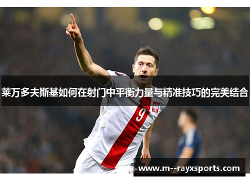 莱万多夫斯基如何在射门中平衡力量与精准技巧的完美结合 莱万多夫斯基如何在射门中平衡力量与精准技巧的完美结合