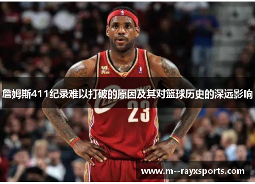 詹姆斯411纪录难以打破的原因及其对篮球历史的深远影响 詹姆斯411纪录难以打破的原因及其对篮球历史的深远影响