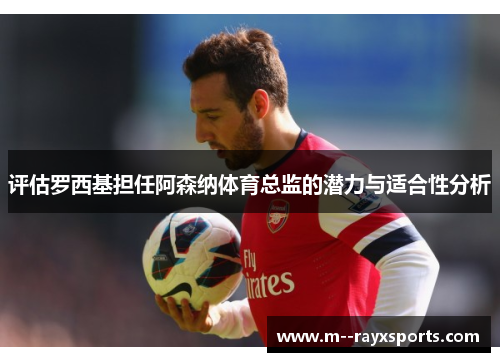 评估罗西基担任阿森纳体育总监的潜力与适合性分析 评估罗西基担任阿森纳体育总监的潜力与适合性分析