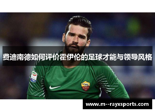 费迪南德如何评价霍伊伦的足球才能与领导风格 费迪南德如何评价霍伊伦的足球才能与领导风格