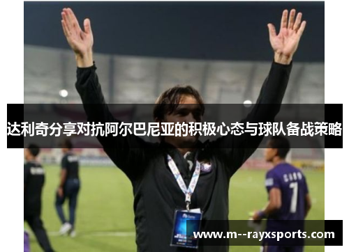 达利奇分享对抗阿尔巴尼亚的积极心态与球队备战策略