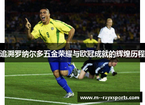 追溯罗纳尔多五金荣耀与欧冠成就的辉煌历程