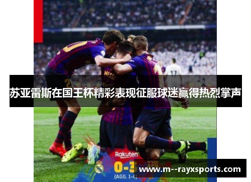 苏亚雷斯在国王杯精彩表现征服球迷赢得热烈掌声