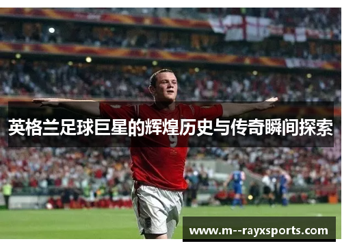 英格兰足球巨星的辉煌历史与传奇瞬间探索