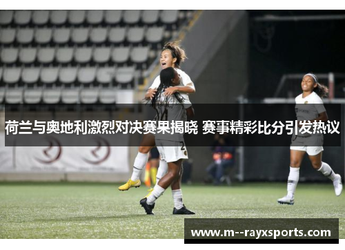 荷兰与奥地利激烈对决赛果揭晓 赛事精彩比分引发热议