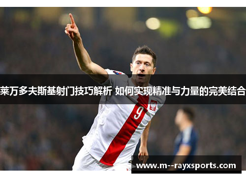 莱万多夫斯基射门技巧解析 如何实现精准与力量的完美结合 莱万多夫斯基射门技巧解析 如何实现精准与力量的完美结合