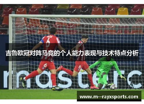 吉鲁欧冠对阵马竞的个人能力表现与技术特点分析 吉鲁欧冠对阵马竞的个人能力表现与技术特点分析