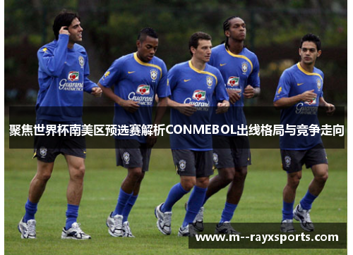 聚焦世界杯南美区预选赛解析CONMEBOL出线格局与竞争走向