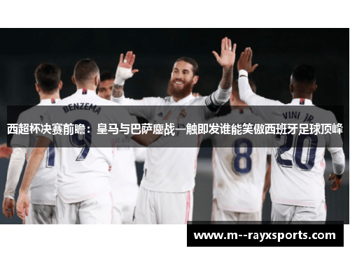 西超杯决赛前瞻：皇马与巴萨鏖战一触即发谁能笑傲西班牙足球顶峰