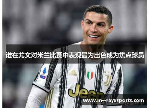 谁在尤文对米兰比赛中表现最为出色成为焦点球员 谁在尤文对米兰比赛中表现最为出色成为焦点球员