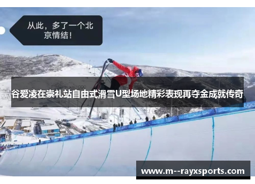 谷爱凌在崇礼站自由式滑雪U型场地精彩表现再夺金成就传奇