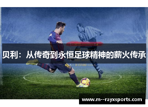 贝利:从传奇到永恒足球精神的薪火传承 贝利:从传奇到永恒足球精神的薪火传承