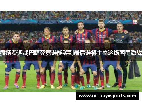 赫塔费迎战巴萨究竟谁能笑到最后谁将主宰这场西甲激战