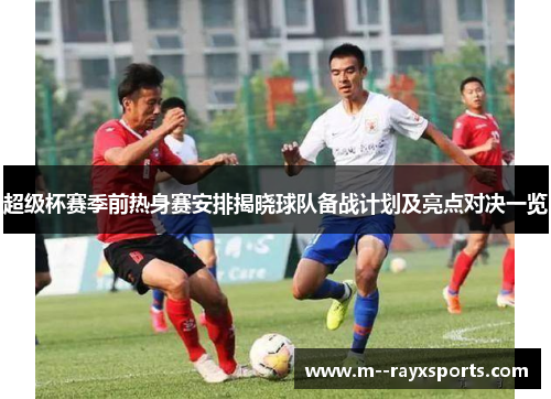 超级杯赛季前热身赛安排揭晓球队备战计划及亮点对决一览 超级杯赛季前热身赛安排揭晓球队备战计划及亮点对决一览