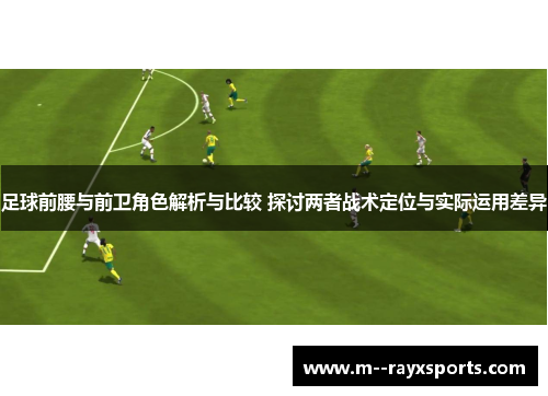 足球前腰与前卫角色解析与比较 探讨两者战术定位与实际运用差异