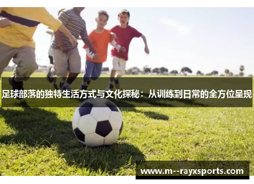 足球部落的独特生活方式与文化探秘：从训练到日常的全方位呈现