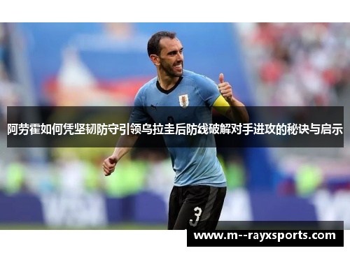 阿劳霍如何凭坚韧防守引领乌拉圭后防线破解对手进攻的秘诀与启示 阿劳霍如何凭坚韧防守引领乌拉圭后防线破解对手进攻的秘诀与启示