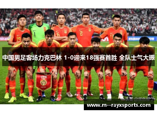 中国男足客场力克巴林 1-0迎来18强赛首胜 全队士气大振