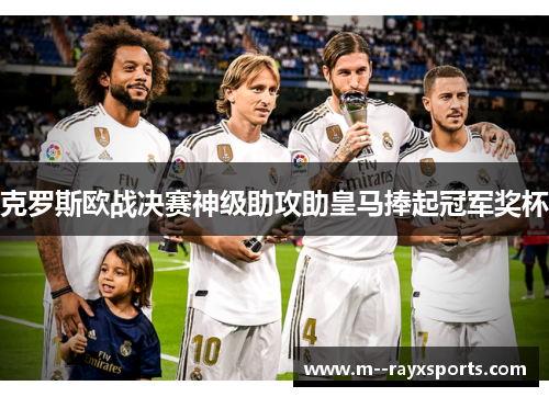 克罗斯欧战决赛神级助攻助皇马捧起冠军奖杯