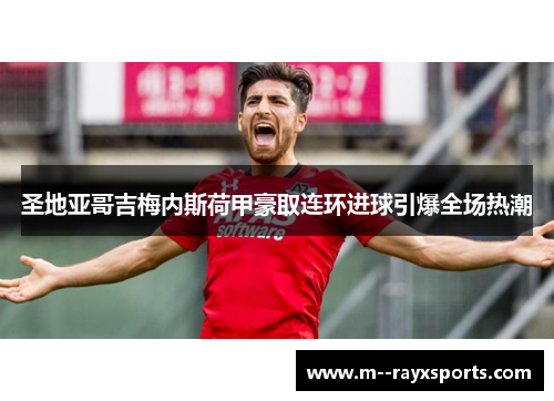 圣地亚哥吉梅内斯荷甲豪取连环进球引爆全场热潮