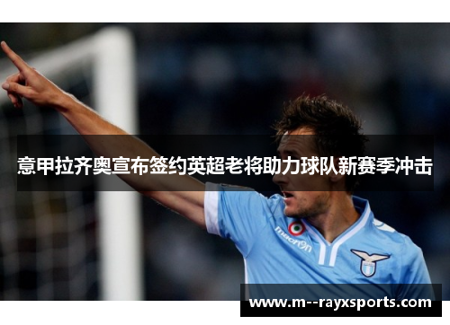 意甲拉齐奥宣布签约英超老将助力球队新赛季冲击