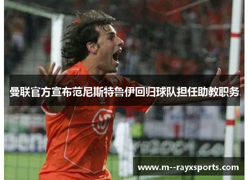 曼联官方宣布范尼斯特鲁伊回归球队担任助教职务