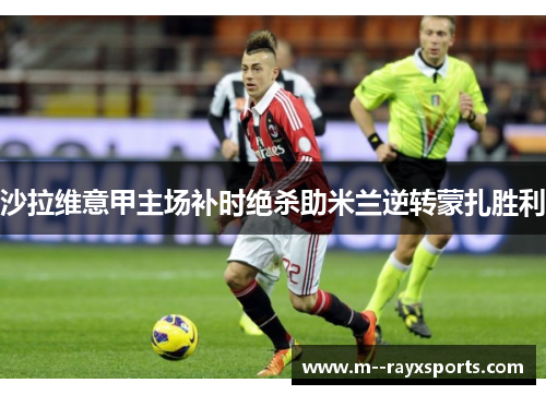 沙拉维意甲主场补时绝杀助米兰逆转蒙扎胜利 沙拉维意甲主场补时绝杀助米兰逆转蒙扎胜利