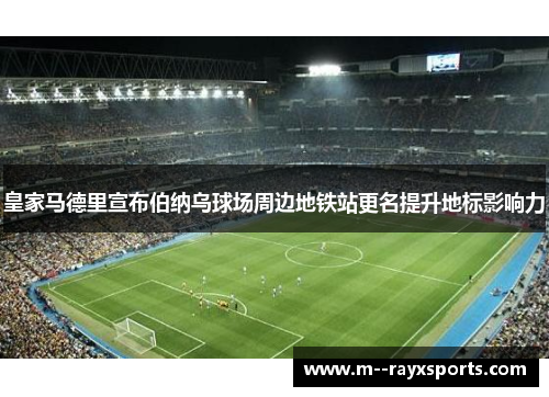 皇家马德里宣布伯纳乌球场周边地铁站更名提升地标影响力