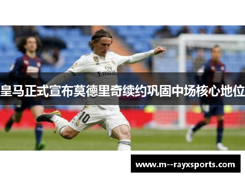 皇马正式宣布莫德里奇续约巩固中场核心地位 皇马正式宣布莫德里奇续约巩固中场核心地位