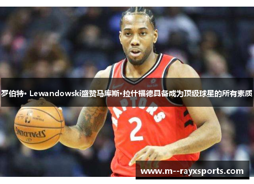罗伯特· Lewandowski盛赞马库斯·拉什福德具备成为顶级球星的所有素质
