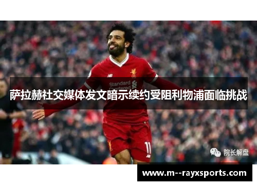 萨拉赫社交媒体发文暗示续约受阻利物浦面临挑战