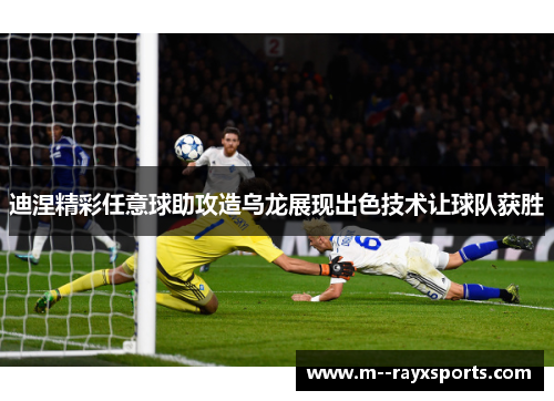 迪涅精彩任意球助攻造乌龙展现出色技术让球队获胜