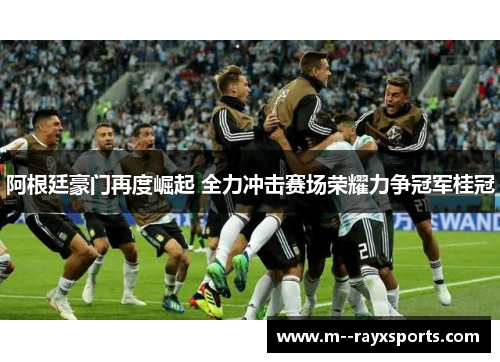 阿根廷豪门再度崛起 全力冲击赛场荣耀力争冠军桂冠