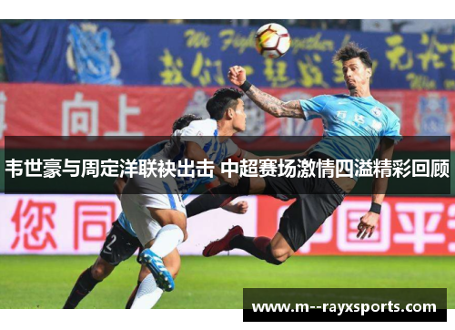 韦世豪与周定洋联袂出击 中超赛场激情四溢精彩回顾
