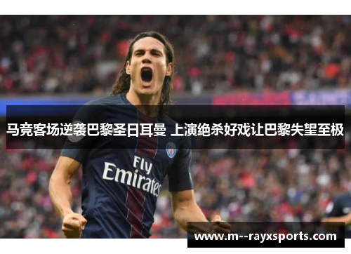 马竞客场逆袭巴黎圣日耳曼 上演绝杀好戏让巴黎失望至极