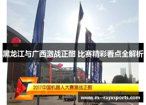 黑龙江与广西激战正酣 比赛精彩看点全解析