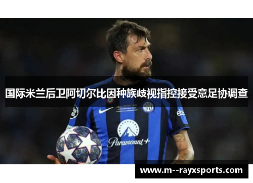 国际米兰后卫阿切尔比因种族歧视指控接受意足协调查 国际米兰后卫阿切尔比因种族歧视指控接受意足协调查