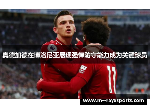 奥德加德在博洛尼亚展现强悍防守能力成为关键球员 奥德加德在博洛尼亚展现强悍防守能力成为关键球员