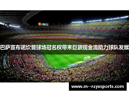 巴萨宣布诺坎普球场冠名权带来巨额现金流助力球队发展 巴萨宣布诺坎普球场冠名权带来巨额现金流助力球队发展