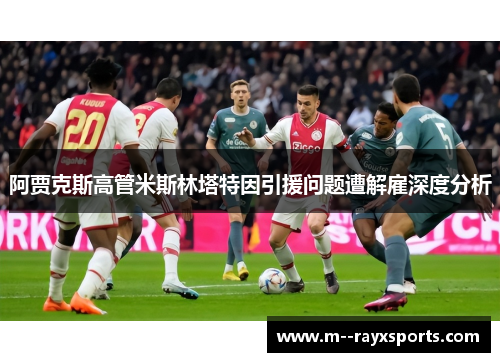 阿贾克斯高管米斯林塔特因引援问题遭解雇深度分析 阿贾克斯高管米斯林塔特因引援问题遭解雇深度分析