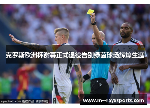 克罗斯欧洲杯谢幕正式退役告别绿茵球场辉煌生涯 克罗斯欧洲杯谢幕正式退役告别绿茵球场辉煌生涯