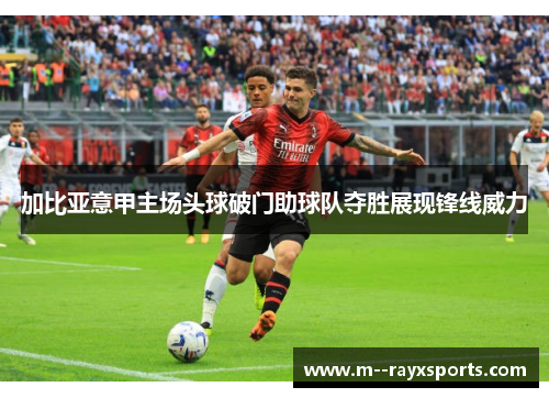 加比亚意甲主场头球破门助球队夺胜展现锋线威力 加比亚意甲主场头球破门助球队夺胜展现锋线威力