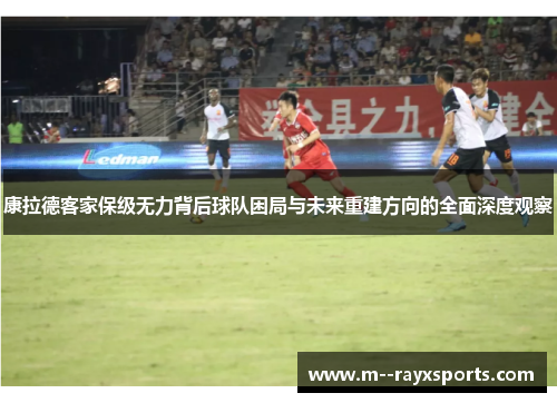 康拉德客家保级无力背后球队困局与未来重建方向的全面深度观察 康拉德客家保级无力背后球队困局与未来重建方向的全面深度观察
