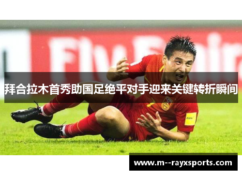 拜合拉木首秀助国足绝平对手迎来关键转折瞬间 拜合拉木首秀助国足绝平对手迎来关键转折瞬间