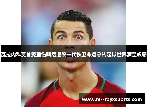 瓦拉内科莫首秀重伤黯然退役一代铁卫命运急转足球世界满是叹息