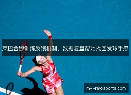 莱巴金娜训练反馈机制,数据复盘帮她找回发球手感 莱巴金娜训练反馈机制,数据复盘帮她找回发球手感