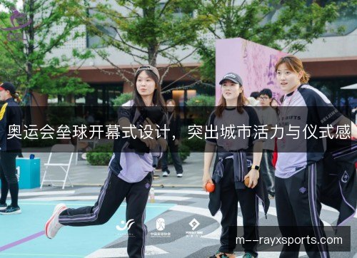 奥运会垒球开幕式设计,突出城市活力与仪式感 奥运会垒球开幕式设计,突出城市活力与仪式感