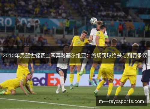 2010年男篮世锦赛土耳其对塞尔维亚：终场罚球绝杀与判罚争议